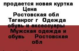 продается новая куртка › Цена ­ 3 500 - Ростовская обл., Таганрог г. Одежда, обувь и аксессуары » Мужская одежда и обувь   . Ростовская обл.